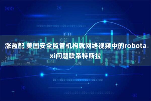 涨盈配 美国安全监管机构就网络视频中的robotaxi问题联系特斯拉