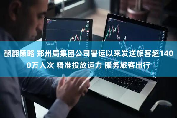 翻翻策略 郑州局集团公司暑运以来发送旅客超1400万人次 精准投放运力 服务旅客出行