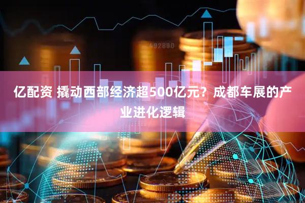 亿配资 撬动西部经济超500亿元？成都车展的产业进化逻辑