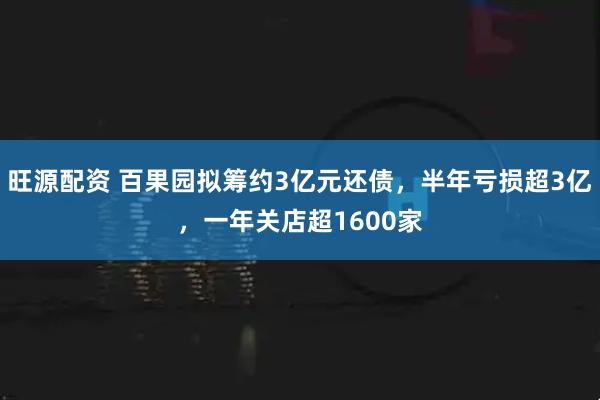 旺源配资 百果园拟筹约3亿元还债，半年亏损超3亿，一年关店超1600家